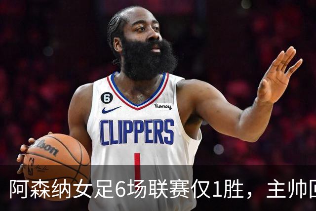 阿森纳女足6场联赛仅1胜，主帅回应换帅质疑